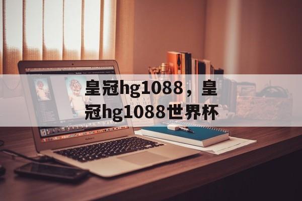 皇冠hg1088，皇冠hg1088世界杯