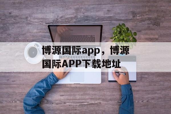 博源国际app，博源国际APP下载地址