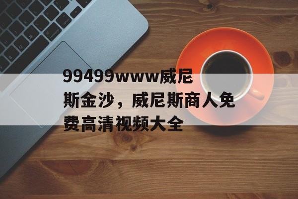 99499www威尼斯金沙，威尼斯商人免费高清视频大全