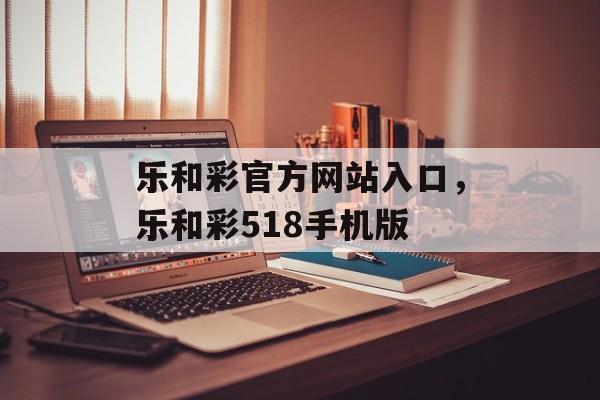 乐和彩官方网站入口，乐和彩518手机版