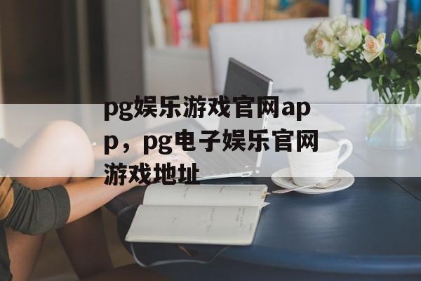 pg娱乐游戏官网app，pg电子娱乐官网游戏地址