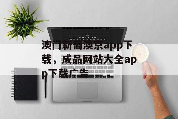 澳门新葡澳京app下载，成品网站大全app下载广告