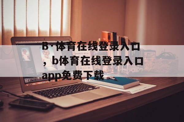 B·体育在线登录入口，b体育在线登录入口app免费下载