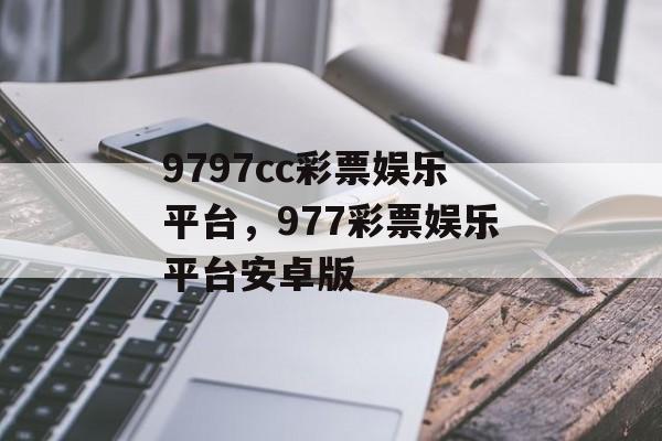 9797cc彩票娱乐平台，977彩票娱乐平台安卓版