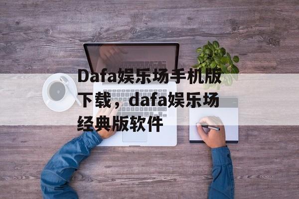 Dafa娱乐场手机版下载，dafa娱乐场经典版软件