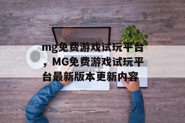 mg免费游戏试玩平台，MG免费游戏试玩平台最新版本更新内容