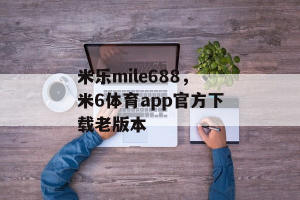 米乐mile688，米6体育app官方下载老版本