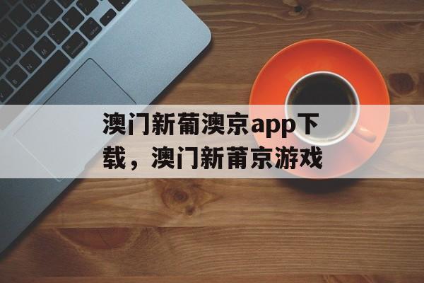 澳门新葡澳京app下载，澳门新莆京游戏