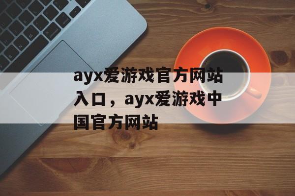 ayx爱游戏官方网站入口，ayx爱游戏中国官方网站