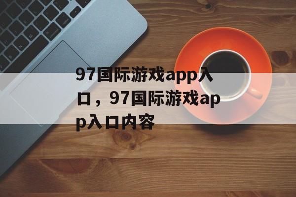 97国际游戏app入口，97国际游戏app入口内容