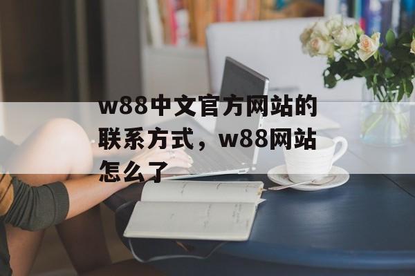 w88中文官方网站的联系方式，w88网站怎么了