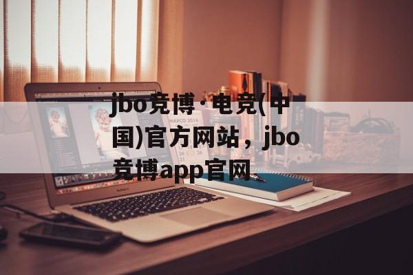 jbo竞博·电竞(中国)官方网站，jbo竞博app官网