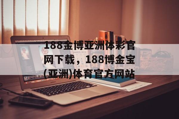 188金博亚洲体彩官网下载，188博金宝(亚洲)体育官方网站