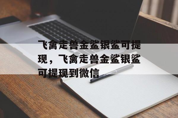 飞禽走兽金鲨银鲨可提现，飞禽走兽金鲨银鲨可提现到微信