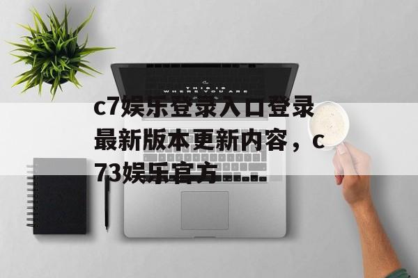 c7娱乐登录入口登录最新版本更新内容，c73娱乐官方