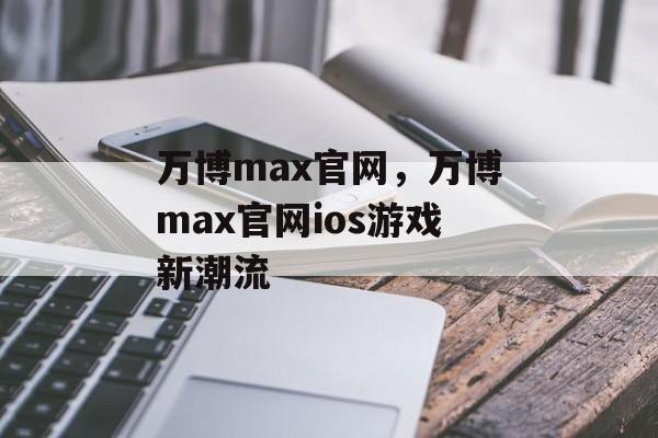 万博max官网，万博max官网ios游戏新潮流