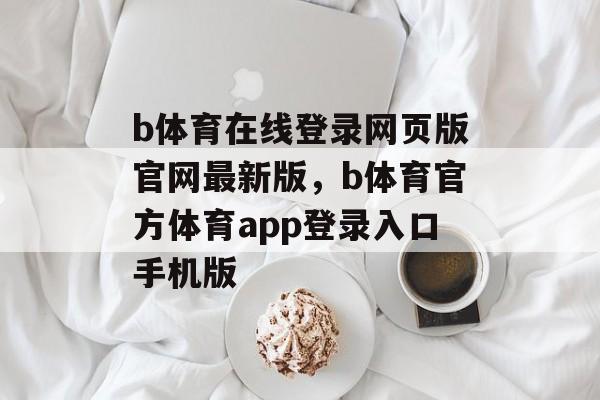 b体育在线登录网页版官网最新版，b体育官方体育app登录入口手机版