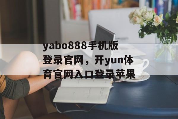 yabo888手机版登录官网，开yun体育官网入口登录苹果