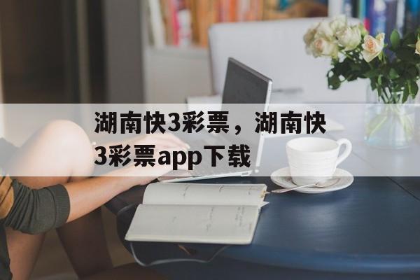 湖南快3彩票，湖南快3彩票app下载