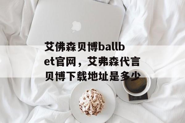 艾佛森贝博ballbet官网，艾弗森代言贝博下载地址是多少