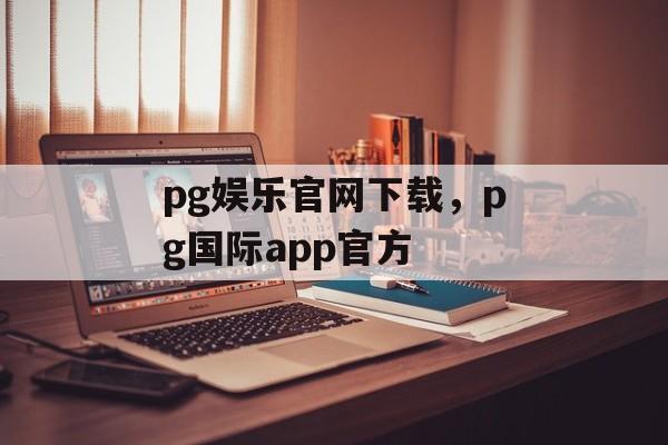 pg娱乐官网下载，pg国际app官方