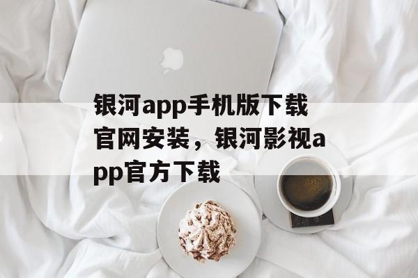 银河app手机版下载官网安装，银河影视app官方下载