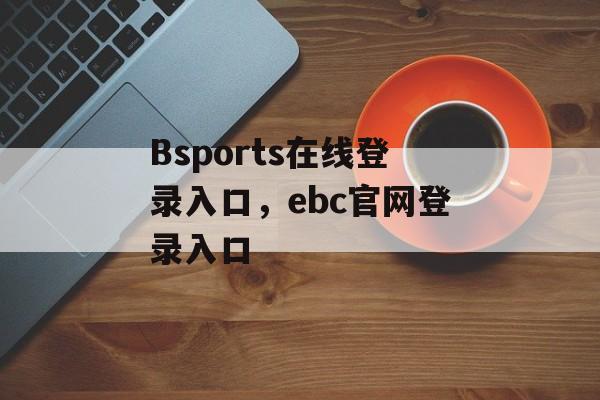 Bsports在线登录入口，ebc官网登录入口