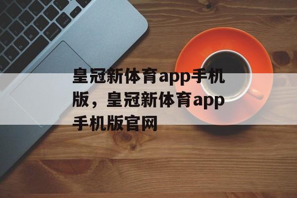 皇冠新体育app手机版，皇冠新体育app手机版官网