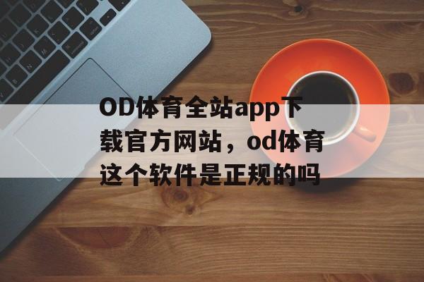 OD体育全站app下载官方网站，od体育这个软件是正规的吗