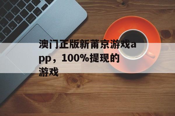 澳门正版新莆京游戏app，100%提现的游戏