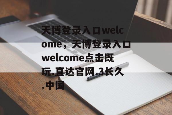 天博登录入口welcome，天博登录入口welcome点击既玩.直达官网.3长久.中国