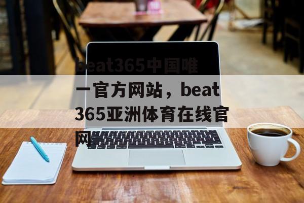 beat365中国唯一官方网站，beat365亚洲体育在线官网