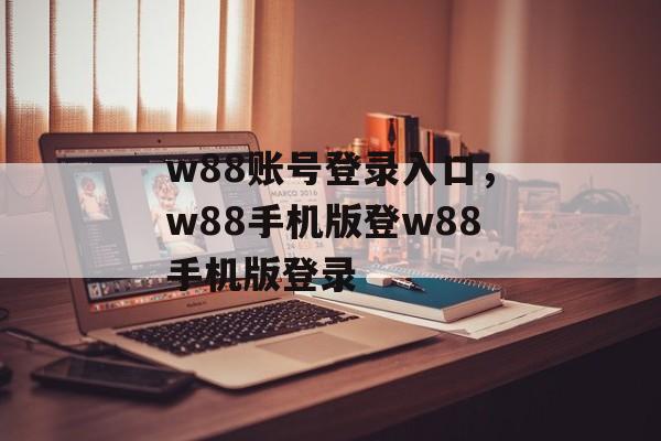 w88账号登录入口，w88手机版登w88手机版登录