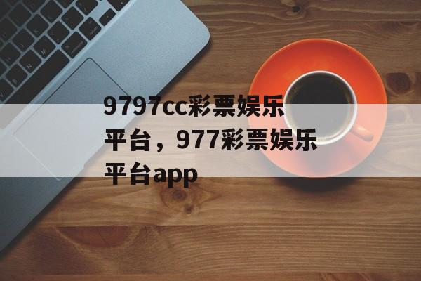 9797cc彩票娱乐平台，977彩票娱乐平台app