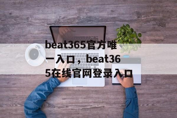 beat365官方唯一入口，beat365在线官网登录入口